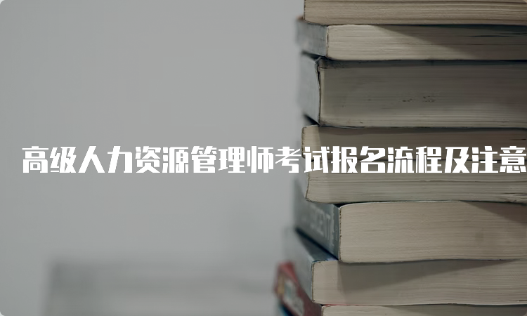 高级人力资源管理师考试报名流程及注意事项