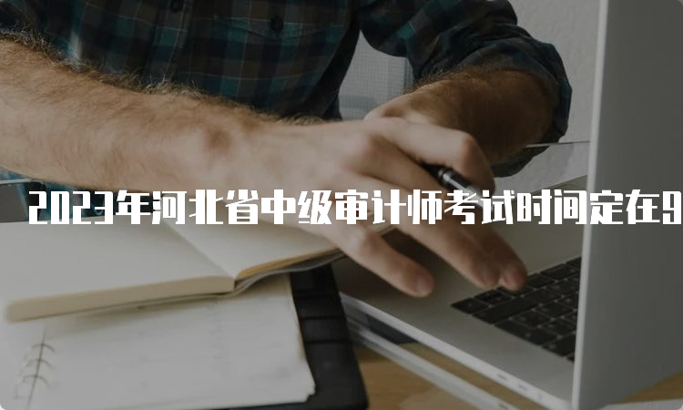 2023年河北省中级审计师考试时间定在9月24日