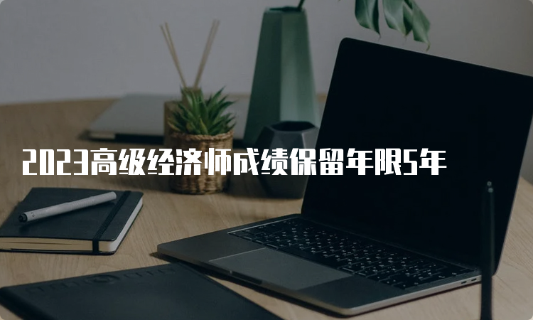 2023高级经济师成绩保留年限5年