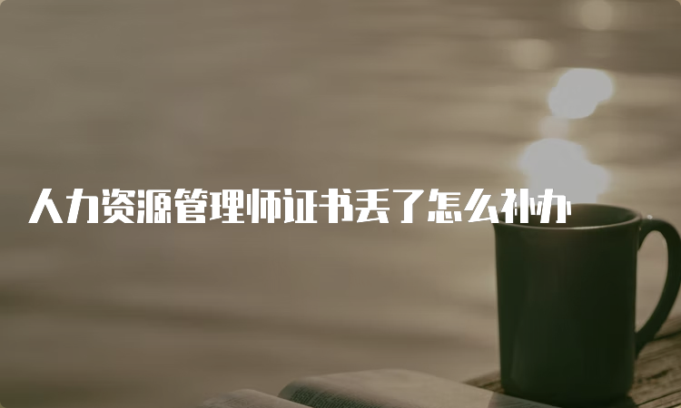 人力资源管理师证书丢了怎么补办