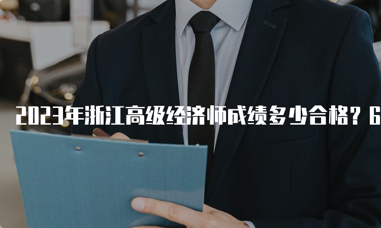 2023年浙江高级经济师成绩多少合格？60分