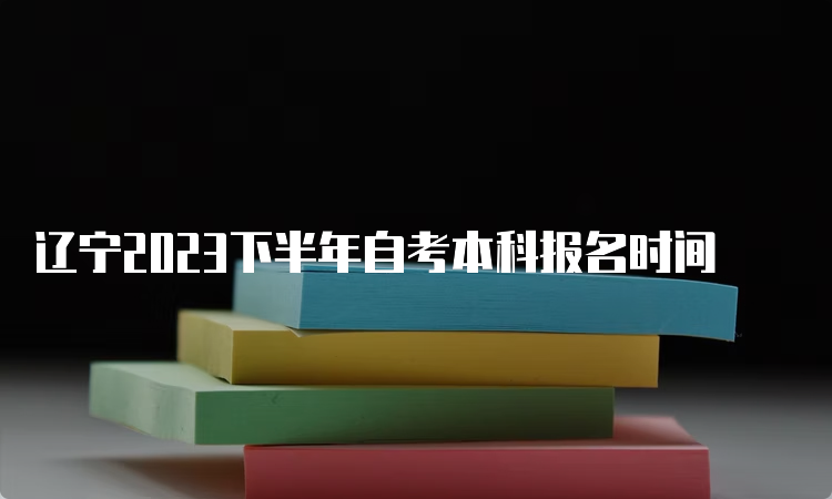 辽宁2023下半年自考本科报名时间