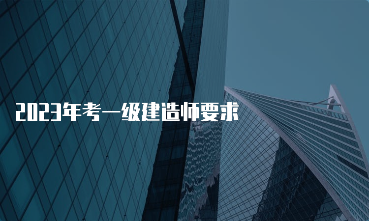 2023年考一级建造师要求