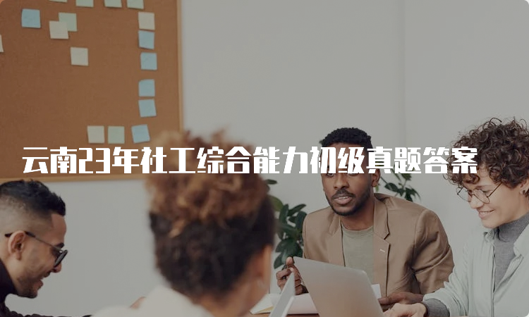 云南23年社工综合能力初级真题答案