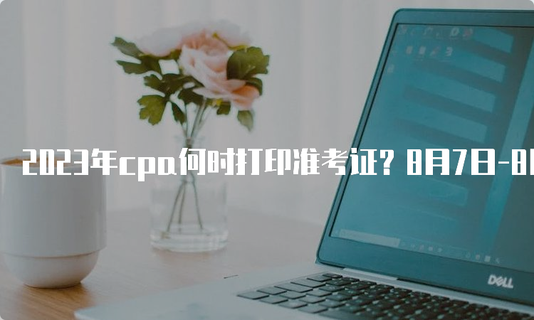 2023年cpa何时打印准考证？8月7日-8月22日