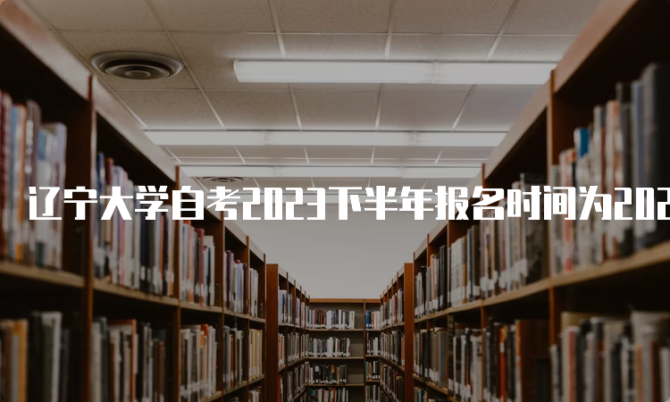 辽宁大学自考2023下半年报名时间为2023年9月6日至9月10日