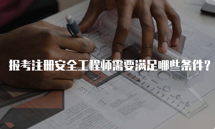 报考注册安全工程师需要满足哪些条件？