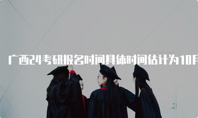 广西24考研报名时间具体时间估计为10月5日至10月25日