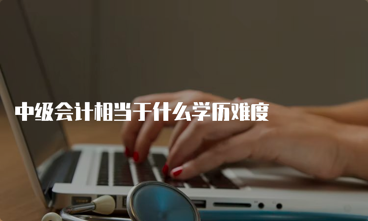 中级会计相当于什么学历难度