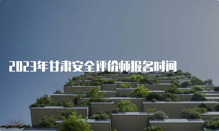 2023年甘肃安全评价师报名时间