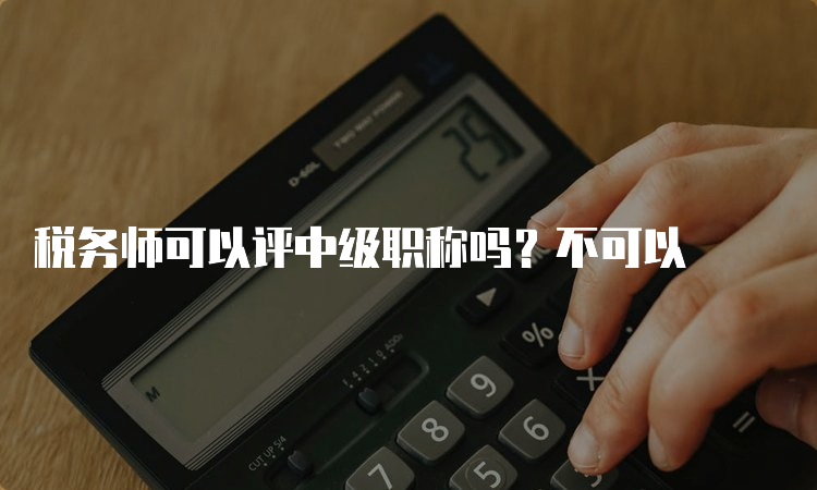 税务师可以评中级职称吗？不可以