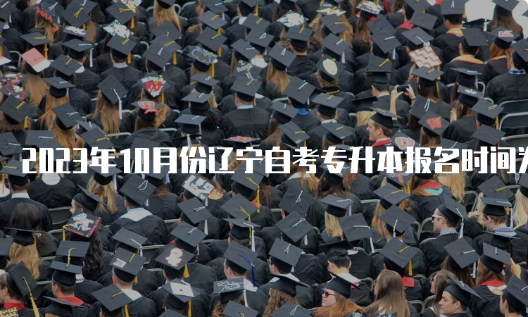 2023年10月份辽宁自考专升本报名时间为2023年9月6日至9月10日