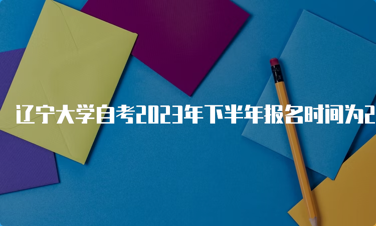 辽宁大学自考2023年下半年报名时间为2023年9月6日至9月10日