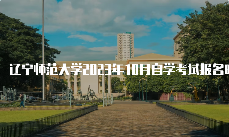 辽宁师范大学2023年10月自学考试报名时间为2023年9月6日至9月10日