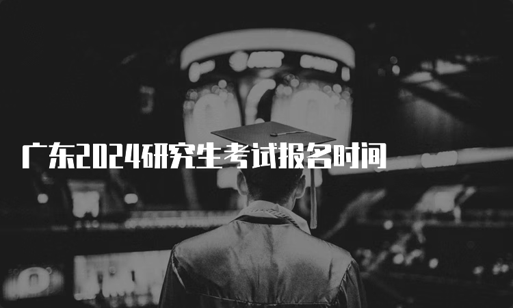 广东2024研究生考试报名时间