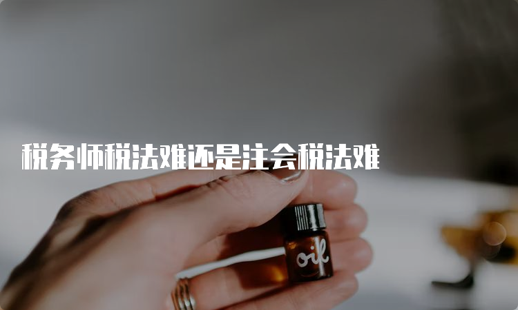 税务师税法难还是注会税法难