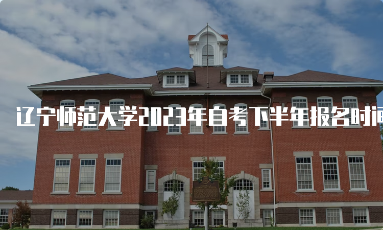 辽宁师范大学2023年自考下半年报名时间：2023年9月6日至9月10日