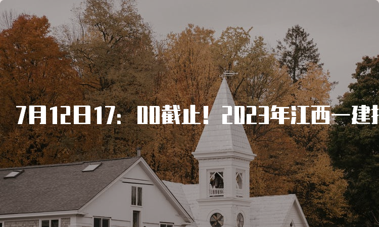 7月12日17：00截止！2023年江西一建报名时间