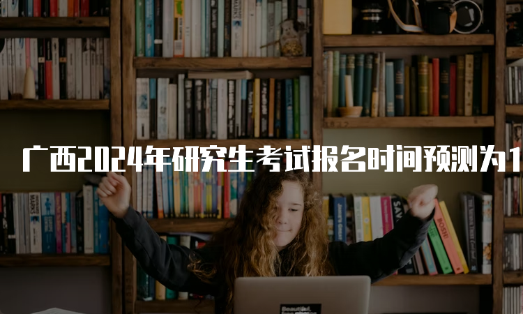 广西2024年研究生考试报名时间预测为10月5日至10月25日