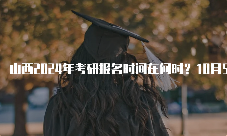 山西2024年考研报名时间在何时？10月5日至25日