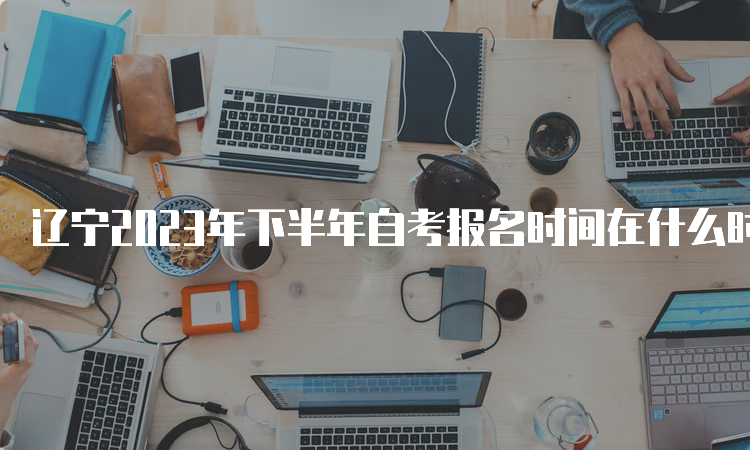 辽宁2023年下半年自考报名时间在什么时候？9月6日