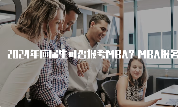 2024年应届生可否报考MBA？MBA报名条件详解