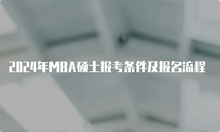 2024年MBA硕士报考条件及报名流程