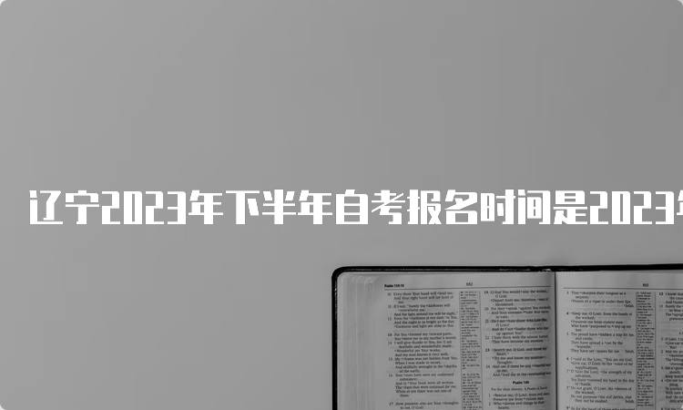 辽宁2023年下半年自考报名时间是2023年9月6日至9月10日