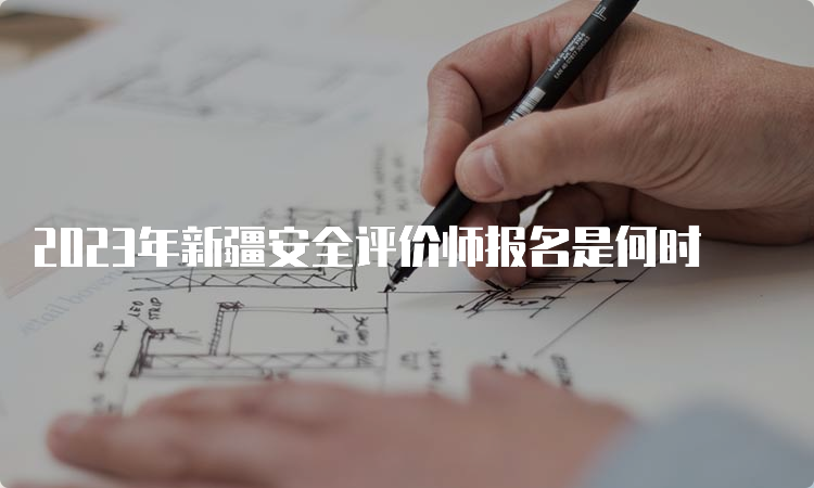 2023年新疆安全评价师报名是何时