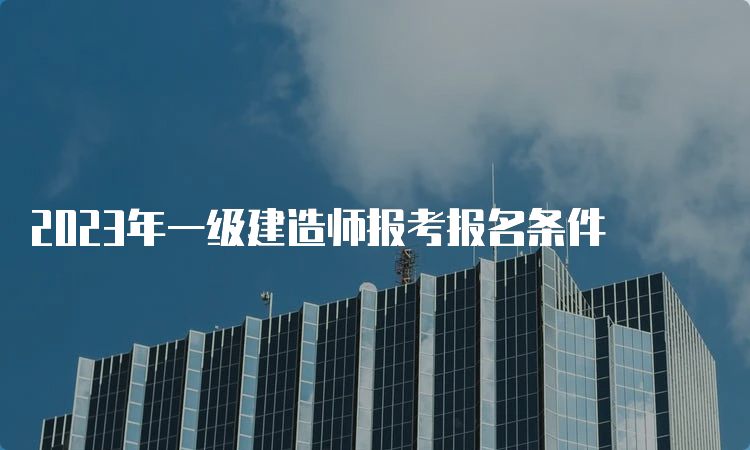 2023年一级建造师报考报名条件