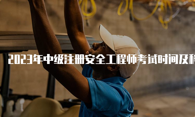 2023年中级注册安全工程师考试时间及科目