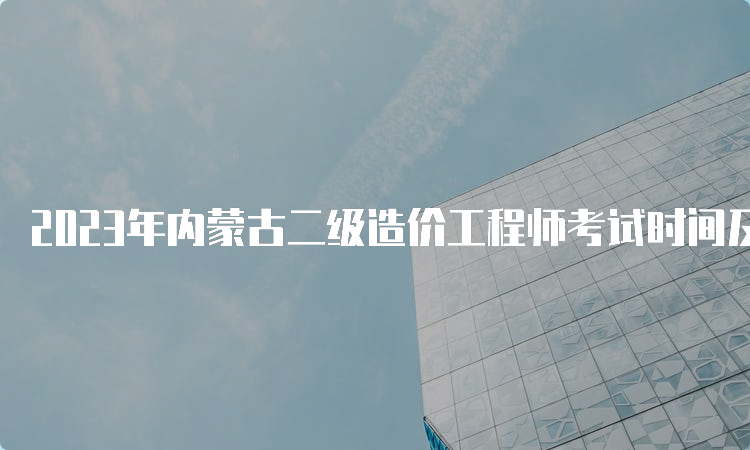 2023年内蒙古二级造价工程师考试时间及科目安排