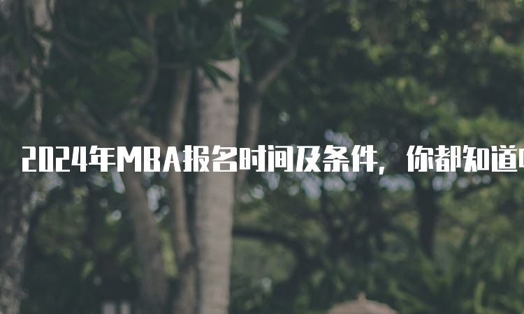 2024年MBA报名时间及条件，你都知道吗？