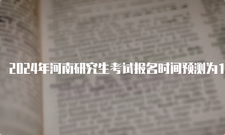 2024年河南研究生考试报名时间预测为10月5日至10月25日