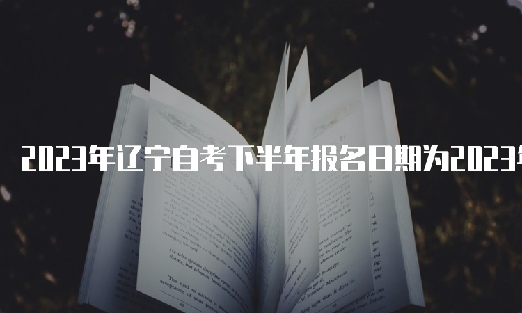 2023年辽宁自考下半年报名日期为2023年9月6日至9月10日