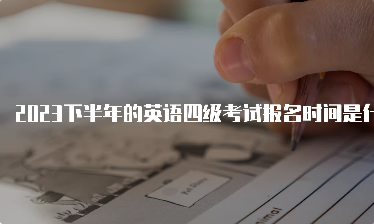 2023下半年的英语四级考试报名时间是什么时候？