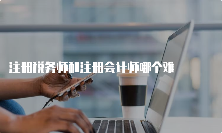 注册税务师和注册会计师哪个难