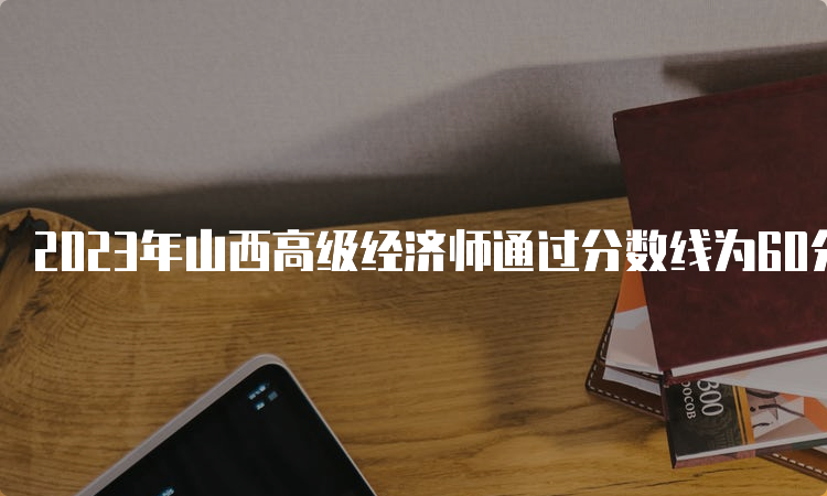 2023年山西高级经济师通过分数线为60分