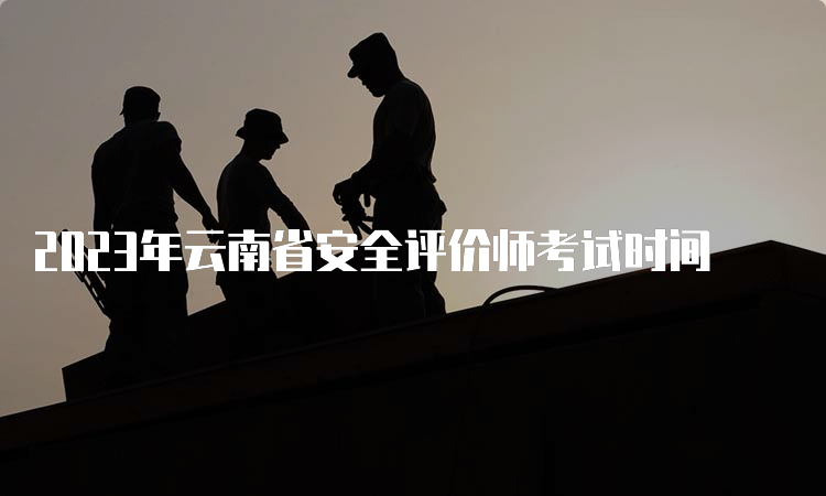 2023年云南省安全评价师考试时间