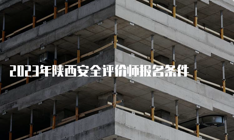 2023年陕西安全评价师报名条件