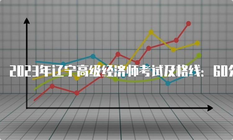 2023年辽宁高级经济师考试及格线：60分