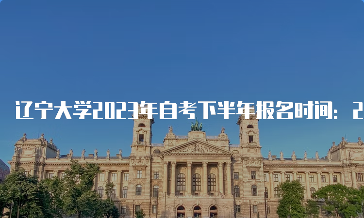 辽宁大学2023年自考下半年报名时间：2023年9月6日-9月10日