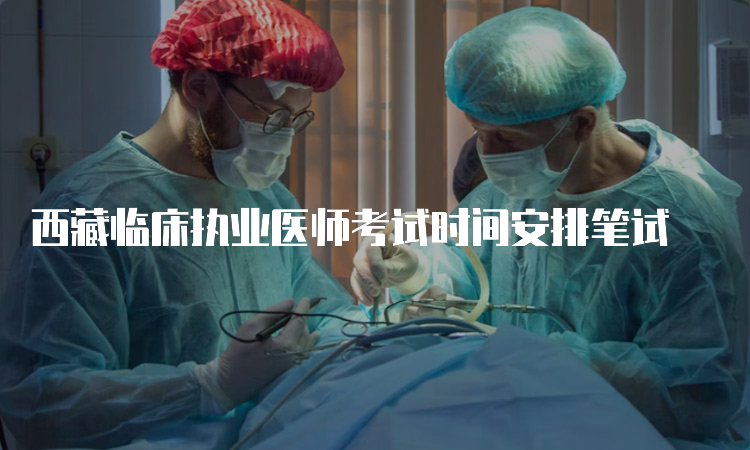 西藏临床执业医师考试时间安排笔试