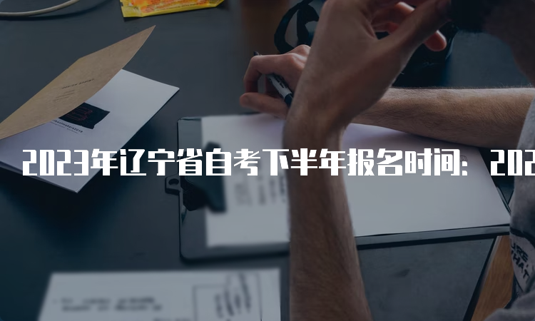 2023年辽宁省自考下半年报名时间：2023年9月6日-10日