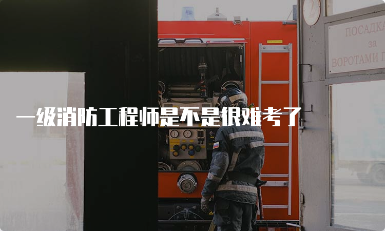 一级消防工程师是不是很难考了