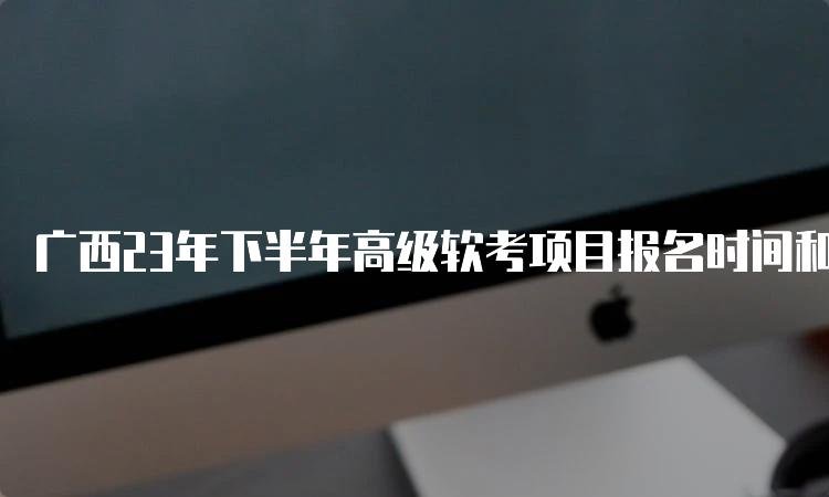 广西23年下半年高级软考项目报名时间和费用