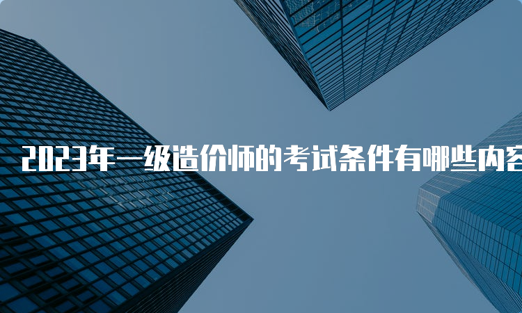 2023年一级造价师的考试条件有哪些内容