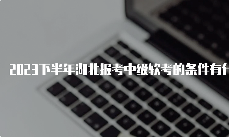 2023下半年湖北报考中级软考的条件有什么