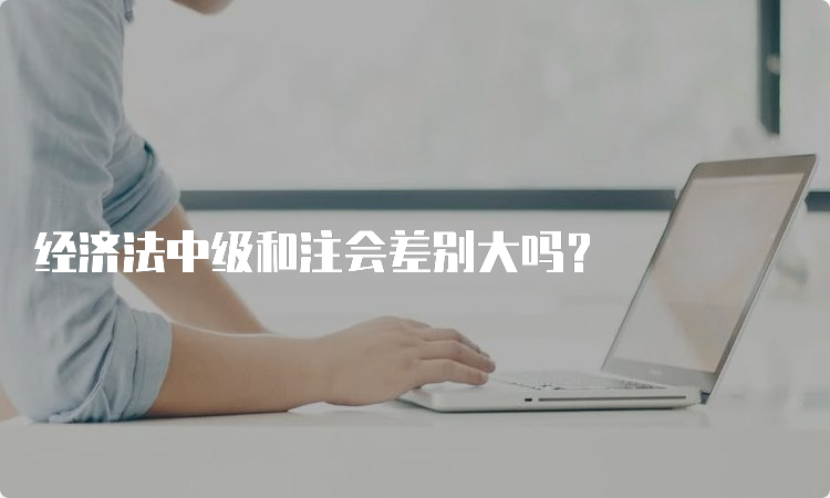 经济法中级和注会差别大吗？