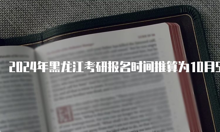 2024年黑龙江考研报名时间推算为10月5日至10月25日